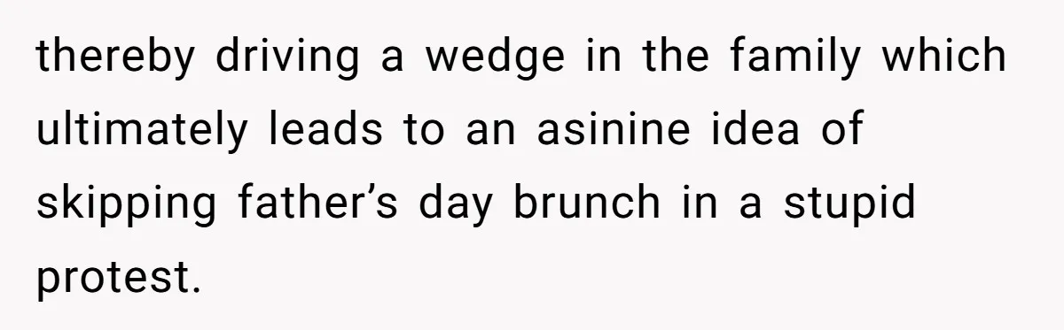 thereby driving a wedge in the family which ultimately leads to an asinine idea of skipping father’s day brunch in a stupid protest.