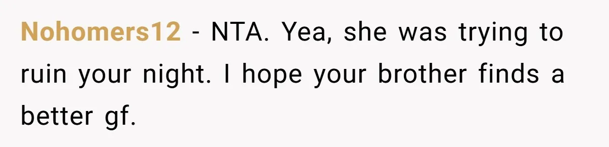 Nohomers12 − NTA. Yea, she was trying to ruin your night. I hope your brother finds a better gf.