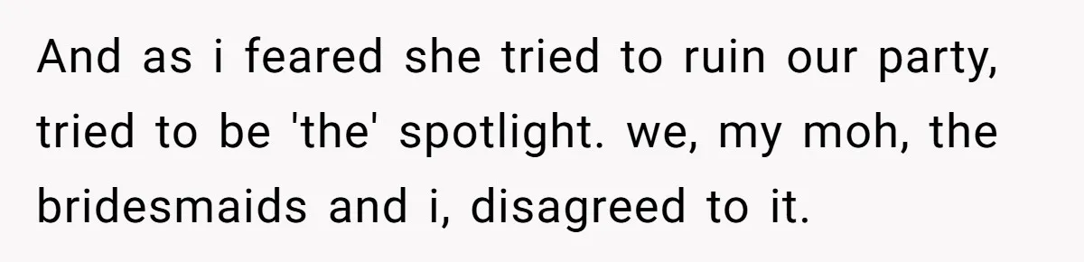 And as i feared she tried to ruin our party, tried to be 'the' spotlight. we, my moh, the bridesmaids and i, disagreed to it.