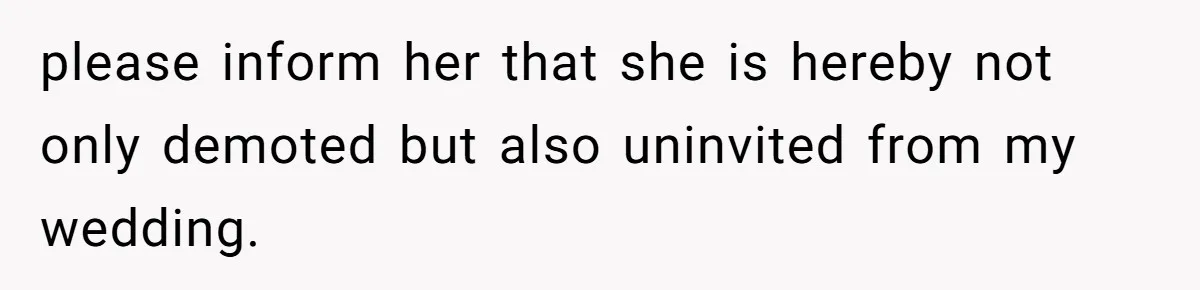 please inform her that she is hereby not only demoted but also uninvited from my wedding.