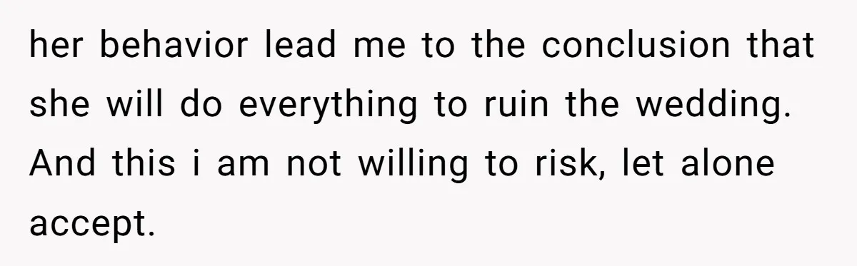her behavior lead me to the conclusion that she will do everything to ruin the wedding. And this i am not willing to risk, let alone accept.