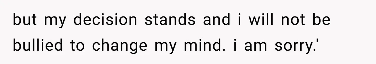 but my decision stands and i will not be bullied to change my mind. i am sorry.' ​
