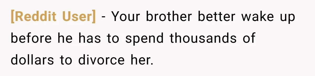 [Reddit User] − Your brother better wake up before he has to spend thousands of dollars to divorce her.