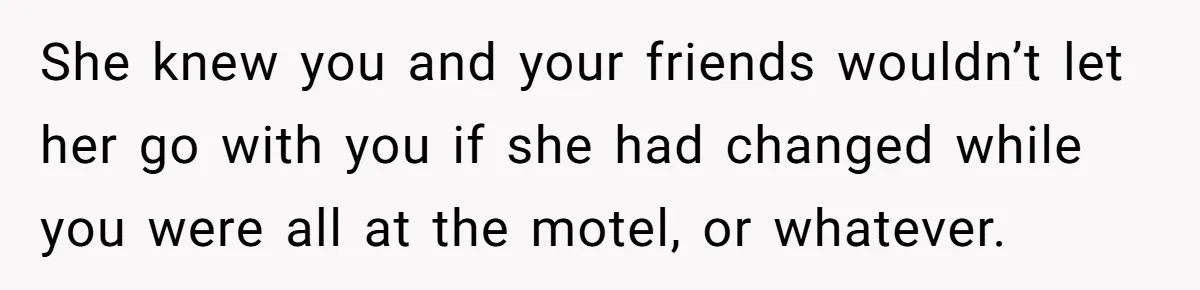 She knew you and your friends wouldn’t let her go with you if she had changed while you were all at the motel, or whatever.