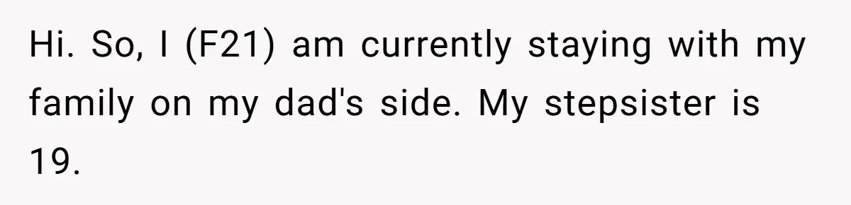 Hi. So, I (F21) am currently staying with my family on my dad's side. My stepsister is 19.