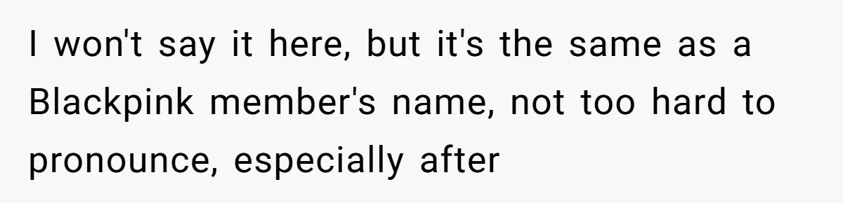 I won't say it here, but it's the same as a Blackpink member's name, not too hard to pronounce, especially after