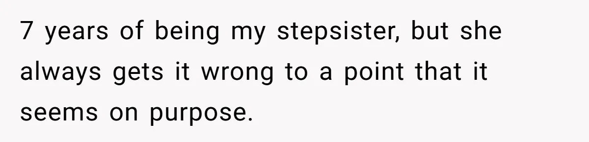 7 years of being my stepsister, but she always gets it wrong to a point that it seems on purpose.