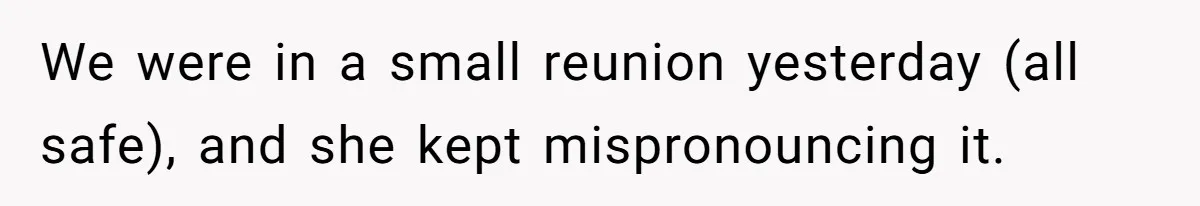 We were in a small reunion yesterday (all safe), and she kept mispronouncing it.
