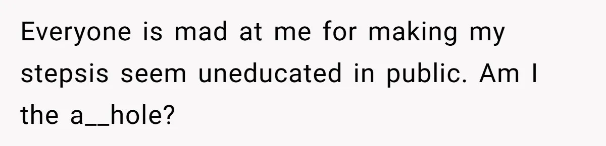Everyone is mad at me for making my stepsis seem uneducated in public. Am I the a__hole?