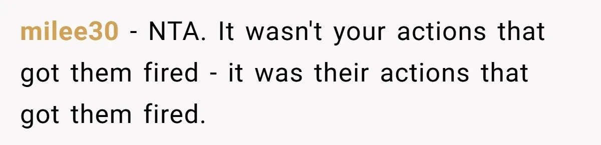 milee30 − NTA. It wasn't your actions that got them fired - it was their actions that got them fired.