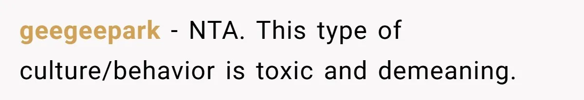 geegeepark − NTA. This type of culture/behavior is toxic and demeaning.