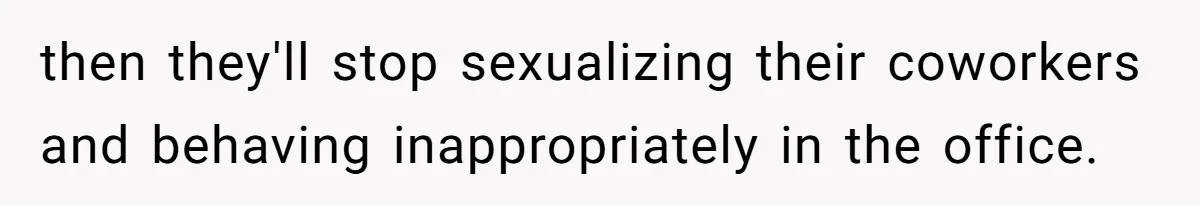 then they'll stop sexualizing their coworkers and behaving inappropriately in the office.