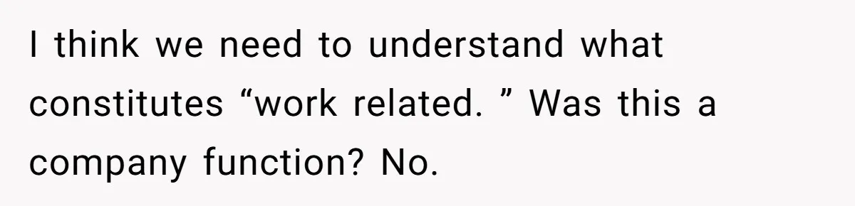I think we need to understand what constitutes “work related. ” Was this a company function? No.
