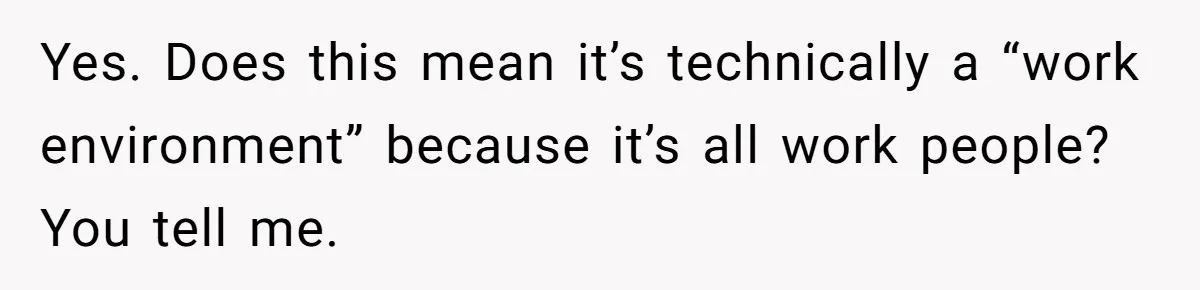 Yes. Does this mean it’s technically a “work environment” because it’s all work people? You tell me.