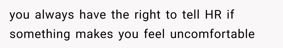 you always have the right to tell HR if something makes you feel uncomfortable