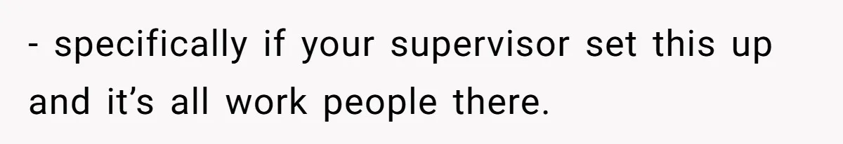 - specifically if your supervisor set this up and it’s all work people there.