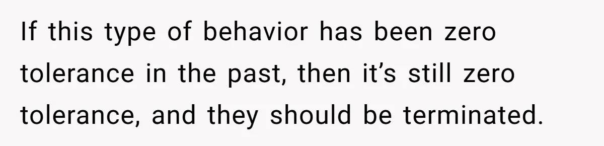 If this type of behavior has been zero tolerance in the past, then it’s still zero tolerance, and they should be terminated.