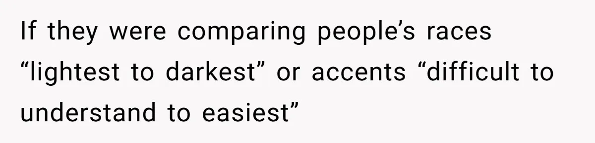 If they were comparing people’s races “lightest to darkest” or accents “difficult to understand to easiest”