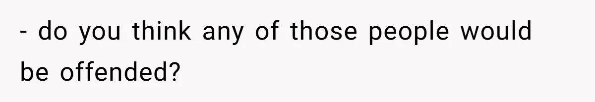 - do you think any of those people would be offended?