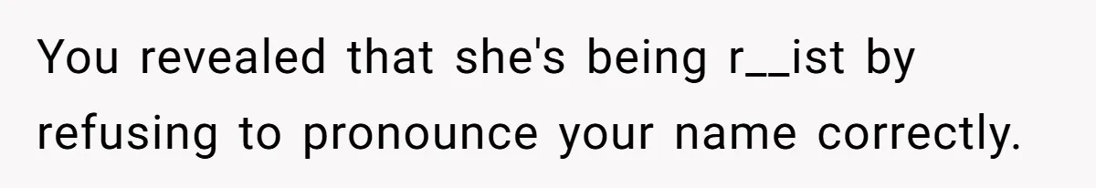 You revealed that she's being r__ist by refusing to pronounce your name correctly.
