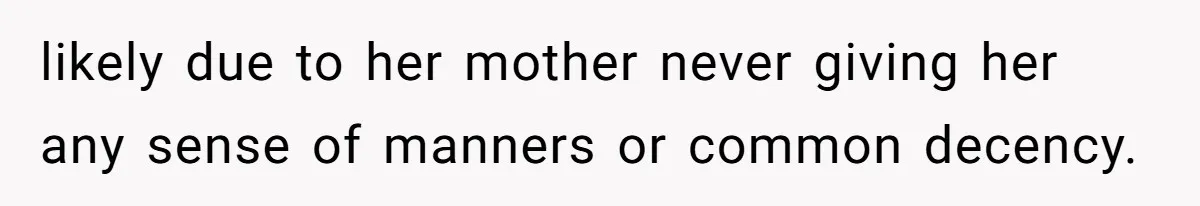 likely due to her mother never giving her any sense of manners or common decency.