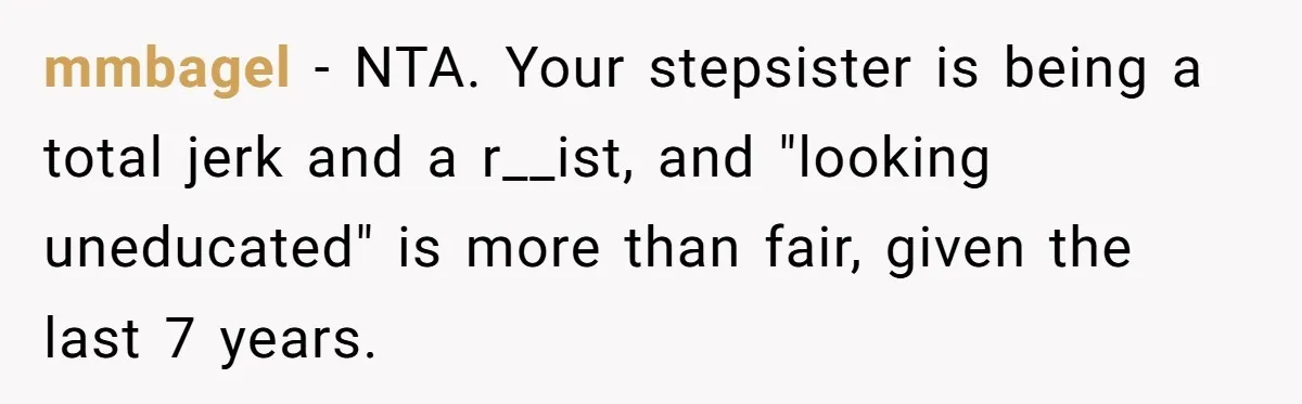 mmbagel − NTA. Your stepsister is being a total jerk and a r__ist, and "looking uneducated" is more than fair, given the last 7 years.