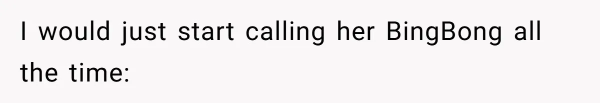 I would just start calling her BingBong all the time: