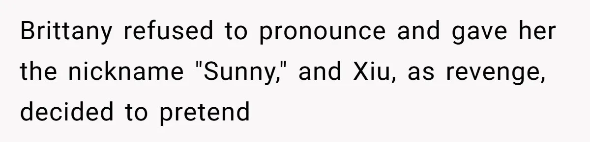 Brittany refused to pronounce and gave her the nickname "Sunny," and Xiu, as revenge, decided to pretend
