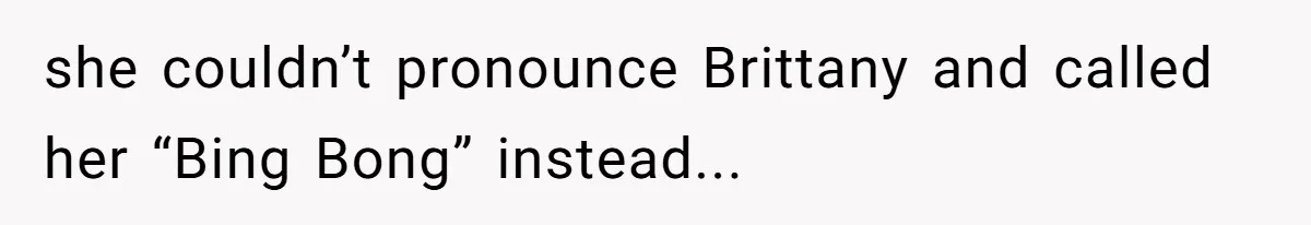 she couldn’t pronounce Brittany and called her “Bing Bong” instead...