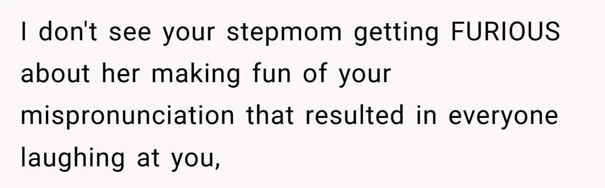 I don't see your stepmom getting FURIOUS about her making fun of your mispronunciation that resulted in everyone laughing at you,