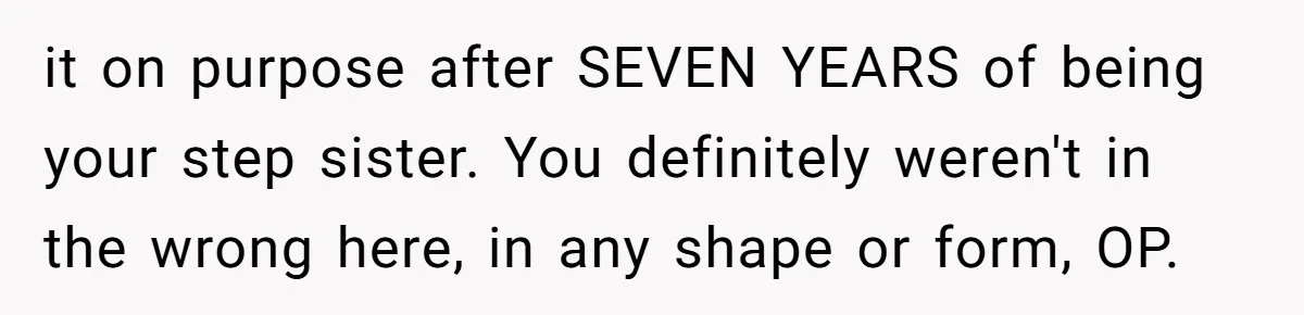 it on purpose after SEVEN YEARS of being your step sister. You definitely weren't in the wrong here, in any shape or form, OP.