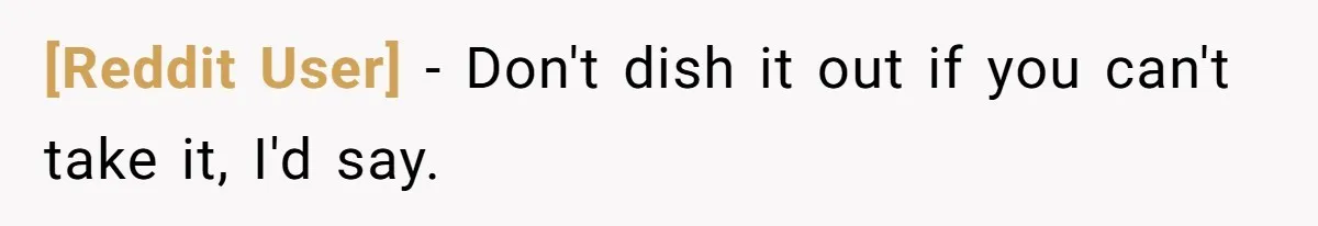 [Reddit User] − Don't dish it out if you can't take it, I'd say.