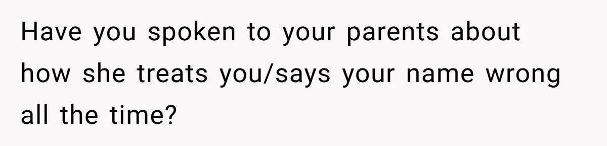 Have you spoken to your parents about how she treats you/says your name wrong all the time?