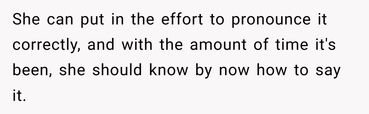 She can put in the effort to pronounce it correctly, and with the amount of time it's been, she should know by now how to say it.