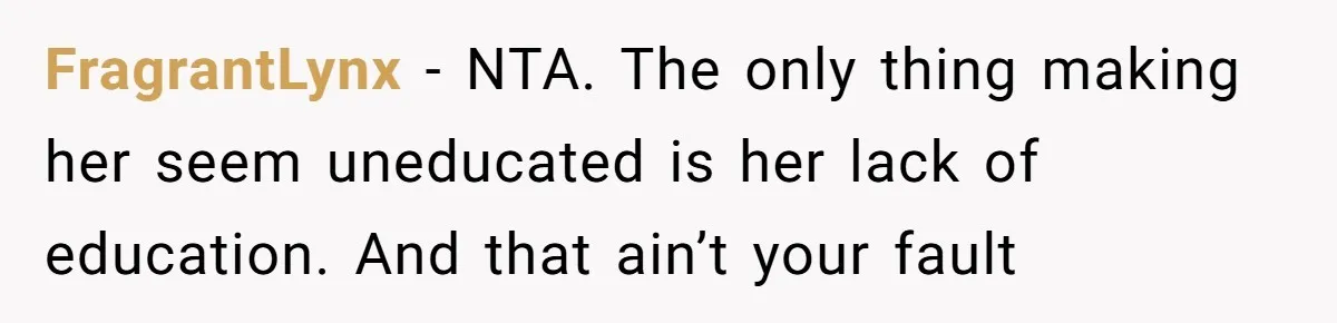 FragrantLynx − NTA. The only thing making her seem uneducated is her lack of education. And that ain’t your fault