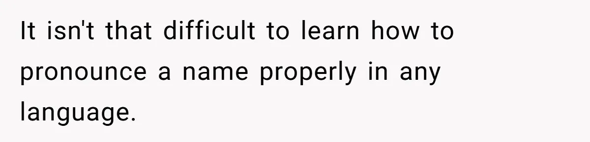 It isn't that difficult to learn how to pronounce a name properly in any language. ​