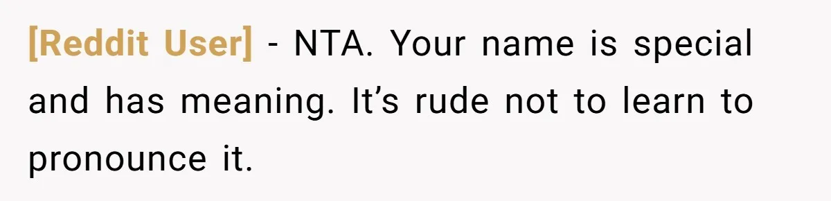 [Reddit User] − NTA. Your name is special and has meaning. It’s rude not to learn to pronounce it.