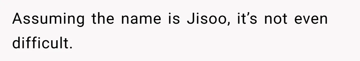 Assuming the name is Jisoo, it’s not even difficult.