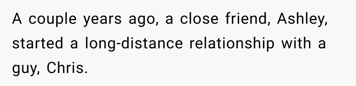 A couple years ago, a close friend, Ashley, started a long-distance relationship with a guy, Chris.