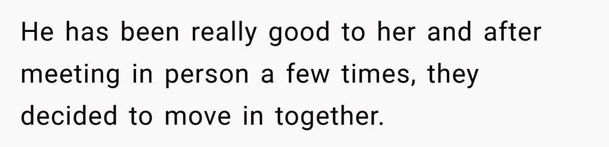 He has been really good to her and after meeting in person a few times, they decided to move in together.
