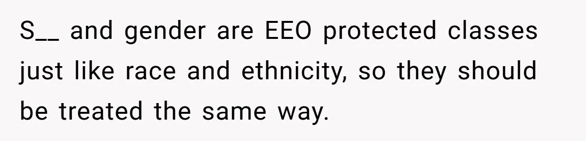 S__ and gender are EEO protected classes just like race and ethnicity, so they should be treated the same way.
