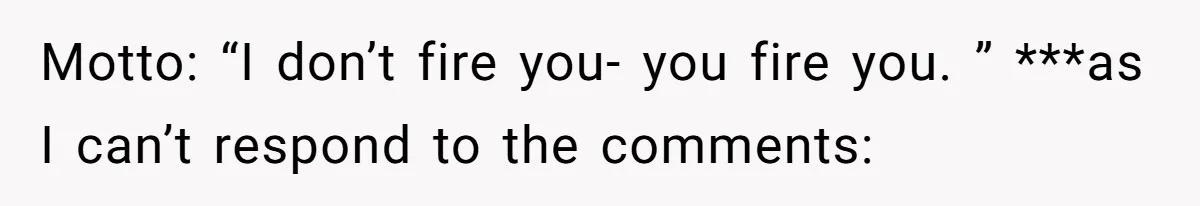 Motto: “I don’t fire you- you fire you. ” ***as I can’t respond to the comments: