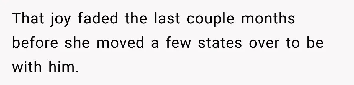 That joy faded the last couple months before she moved a few states over to be with him.