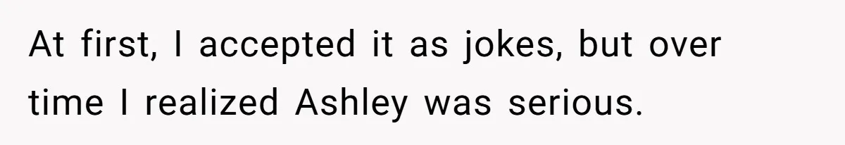 At first, I accepted it as jokes, but over time I realized Ashley was serious.