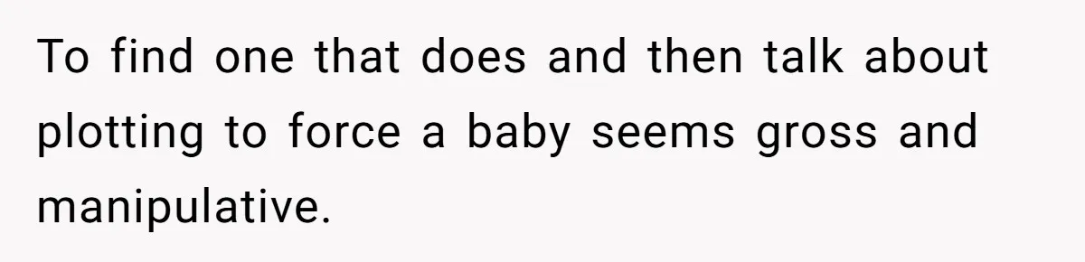 To find one that does and then talk about plotting to force a baby seems gross and manipulative.