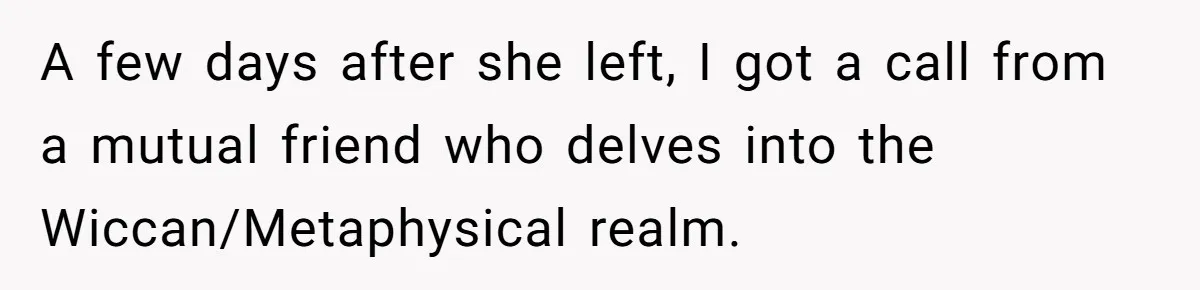 A few days after she left, I got a call from a mutual friend who delves into the Wiccan/Metaphysical realm.