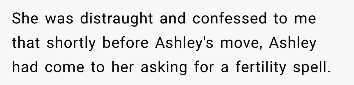 She was distraught and confessed to me that shortly before Ashley's move, Ashley had come to her asking for a fertility spell.