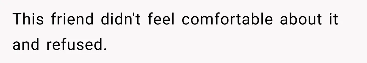 This friend didn't feel comfortable about it and refused.