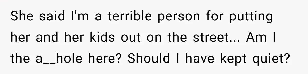 She said I'm a terrible person for putting her and her kids out on the street... Am I the a__hole here? Should I have kept quiet?