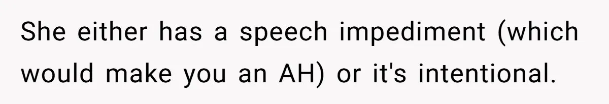 She either has a speech impediment (which would make you an AH) or it's intentional.